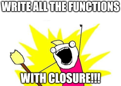 Write all the functions with closure!!!